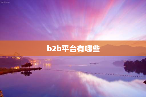 b2b平台有哪些 b2b和b2c有哪些？