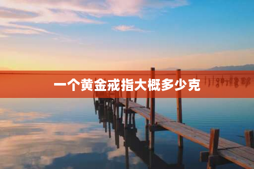 一个黄金戒指大概多少克 黄金指环一般是多少克？