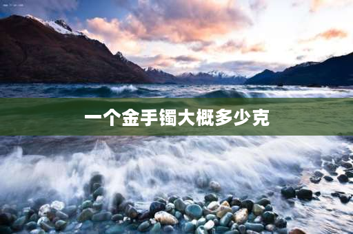 一个金手镯大概多少克 金镯子一般多少克？