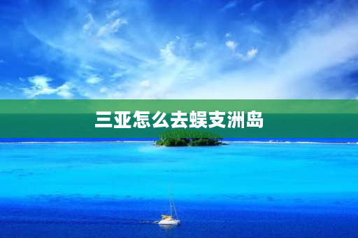 三亚怎么去蜈支洲岛 蜈支洲岛门票往返船票怎么买？