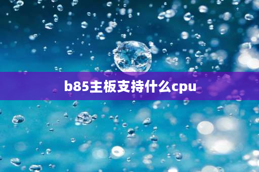 b85主板支持什么cpu b85能支持得最好的cpu？