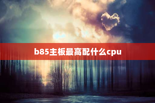 b85主板最高配什么cpu b85配至强什么u最好？