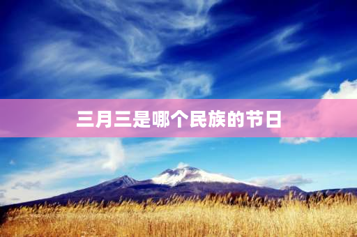 三月三是哪个民族的节日 农历三月三是哪个少数民族的山歌？