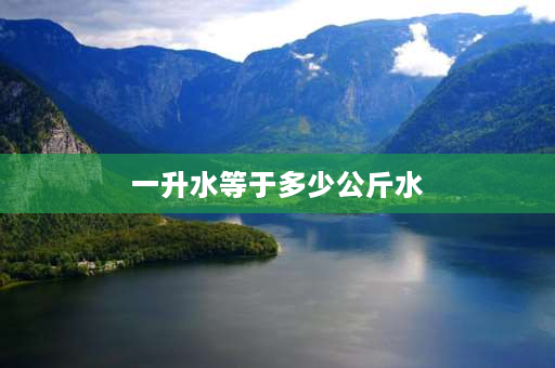 一升水等于多少公斤水 1升水是多少公斤？