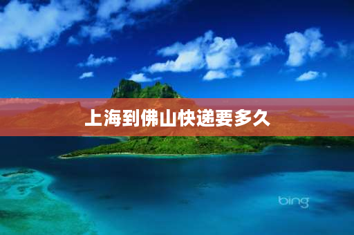 上海到佛山快递要多久 一般寄信要多久才会寄到？