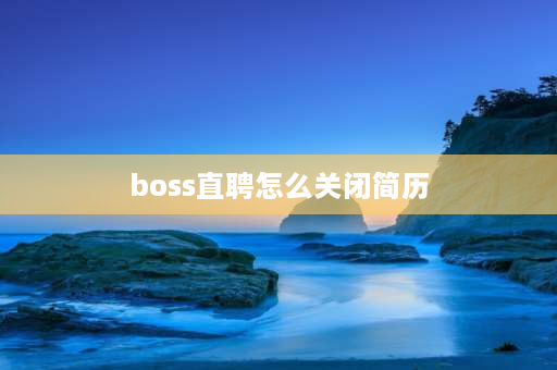 boss直聘怎么关闭简历 boss直聘怎样在不下载的情况下关闭求职？