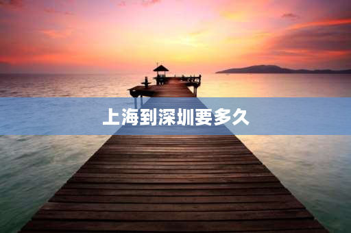 上海到深圳要多久 从广州至上海要经过哪些站名？