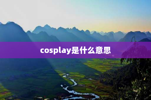 cosplay是什么意思 Cosplay有什么含义？