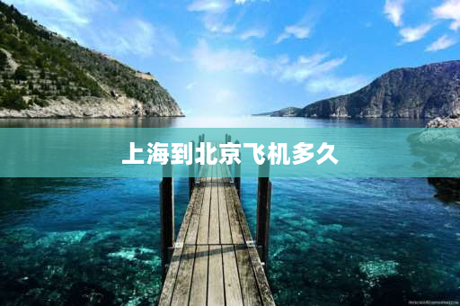 上海到北京飞机多久 上海到北京跨越多久能到？