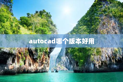 autocad哪个版本好用 建筑工程cad哪个版本好用？