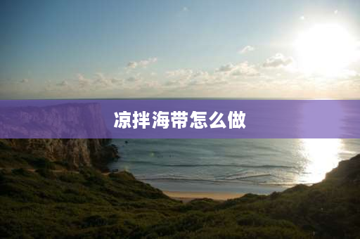 凉拌海带怎么做 怎样做凉拌海带？