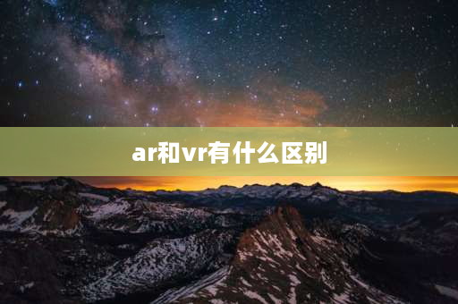 ar和vr有什么区别 ar和vr有什么区别？