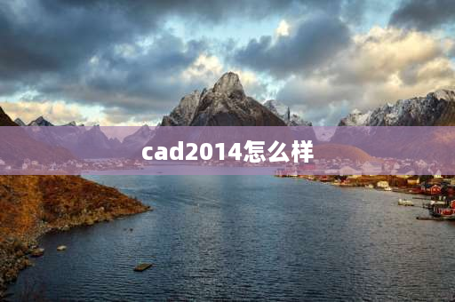 cad2014怎么样 cad2014和2018哪个版本最好用？