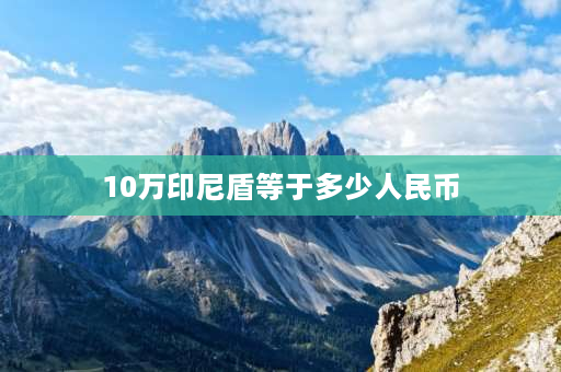 10万印尼盾等于多少人民币 印尼怎么换印尼盾？