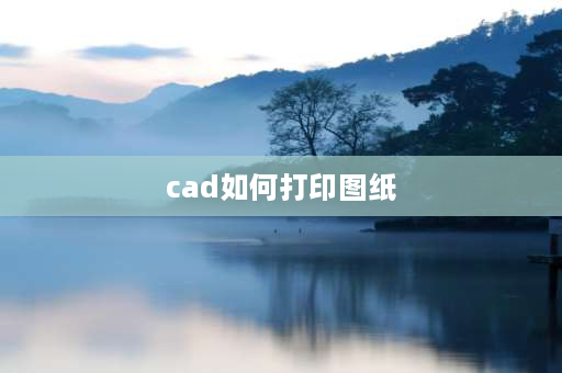 cad如何打印图纸 CAD图怎样转换并且打印出来？