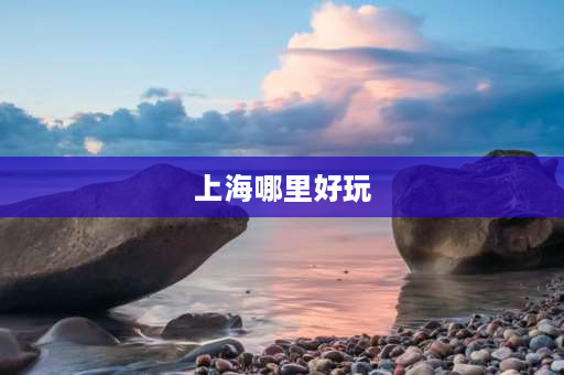 上海哪里好玩 上海旅游十大必去景点？