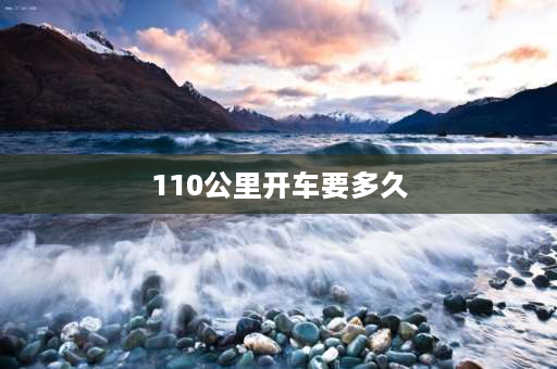 110公里开车要多久 1000公里高速上要跑多少小时？