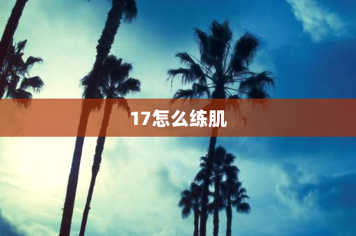 17怎么练肌 17岁还能练劈叉吗？