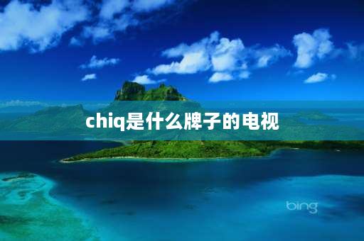 chiq是什么牌子的电视 chiq是什么牌子？