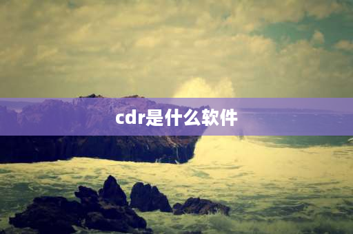 cdr是什么软件 CDR是什么格式？用什么软件可以打开CDR格式文件？