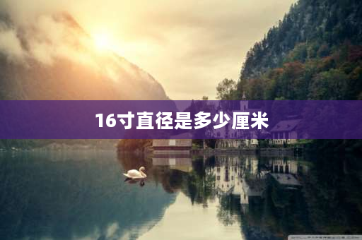 16寸直径是多少厘米 16寸轮毂是多高？