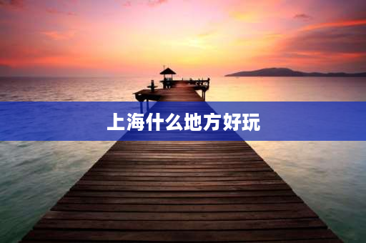 上海什么地方好玩 复旦必去十大景点？