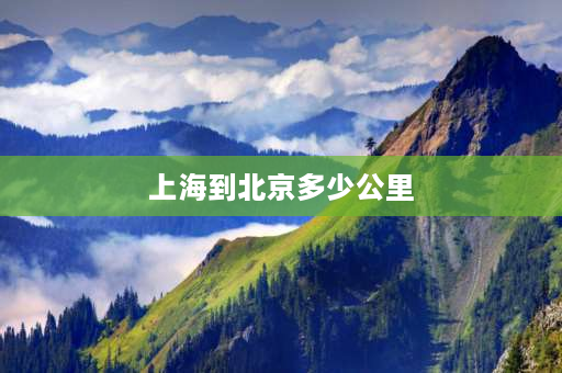 上海到北京多少公里 北京到上海距离多少公里？