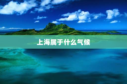 上海属于什么气候 上海属于什么气候类型？