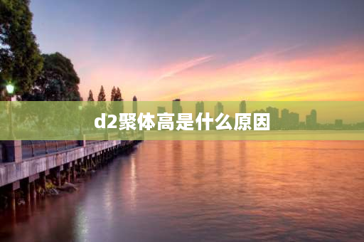 d2聚体高是什么原因 移植后D2聚体为什么会升高？