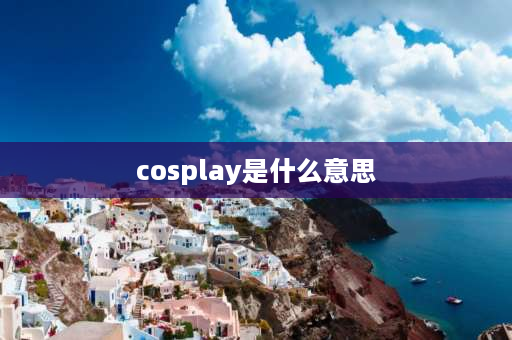 cosplay是什么意思 cosplay的定义到底是什么？