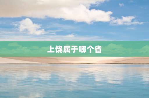 上饶属于哪个省 上饶市属于哪个省市？