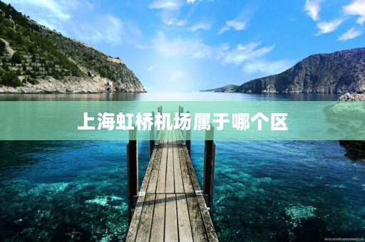 上海虹桥机场属于哪个区 上海虹桥机场属那个区？