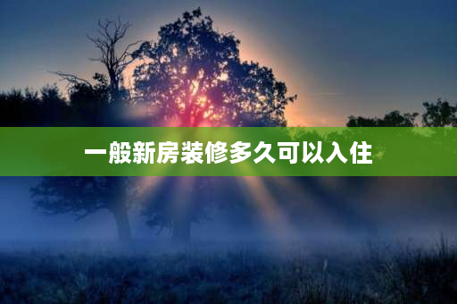 一般新房装修多久可以入住 交房后装修入住需要多长时间？