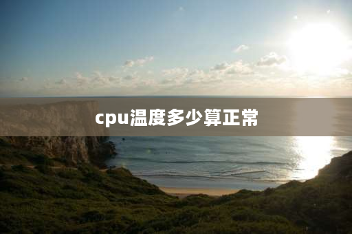 cpu温度多少算正常 电脑开机cpu多少度正常？