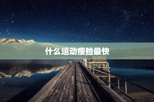 什么运动瘦脸最快 如何瘦脸最快最有效？