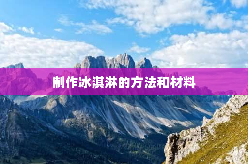 制作冰淇淋的方法和材料 自制冰激凌的方法步骤简单奶油淡奶油的区别