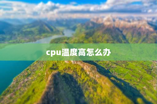 cpu温度高怎么办 cpu温度过高如何解决？