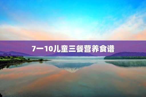 7一10儿童三餐营养食谱 1-3岁一周菜谱？