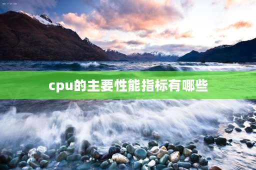 cpu的主要性能指标有哪些 cpu性能取决于哪些参数？