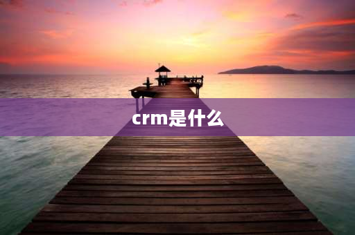 crm是什么 crm 什么意思？