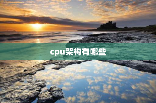 cpu架构有哪些 电脑架构有哪些？