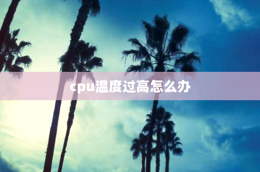 cpu温度过高怎么办 cpu温度高怎么办要换cpu吗？