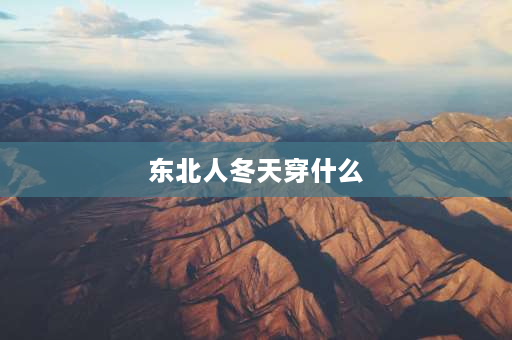 东北人冬天穿什么 东北人冬天都穿什么样的衣服保暖的？