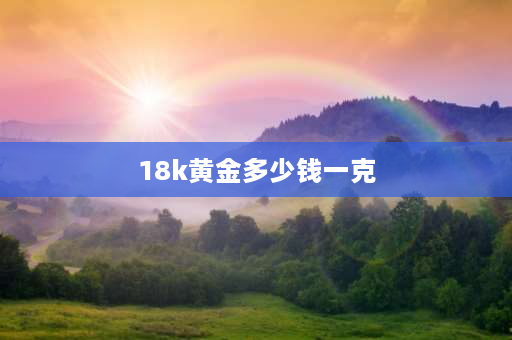 18k黄金多少钱一克 18k金值多少？