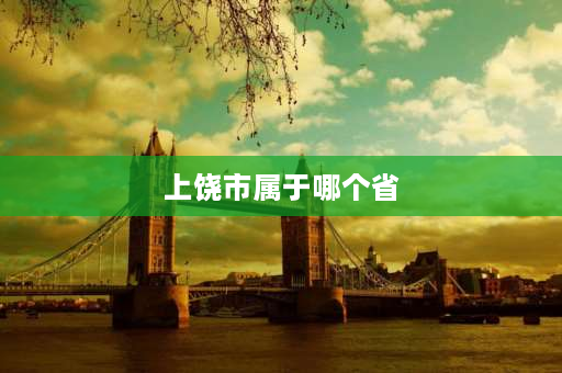 上饶市属于哪个省 上饶市属于哪个省？