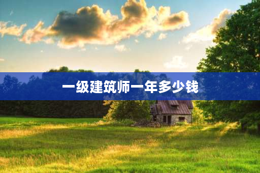 一级建筑师一年多少钱 一级建造师月薪？