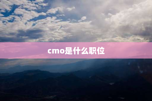 cmo是什么职位 CMO是什么意思CMO是什么职位？