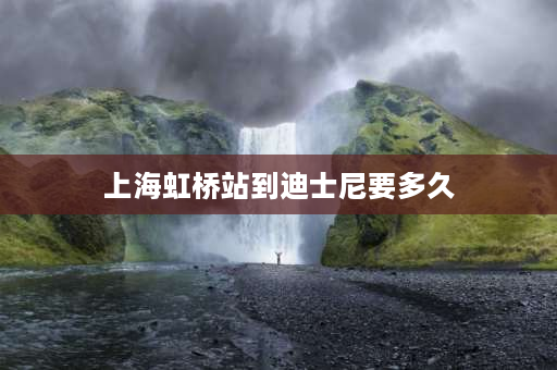 上海虹桥站到迪士尼要多久 迪士尼到虹桥高铁有多少公里？