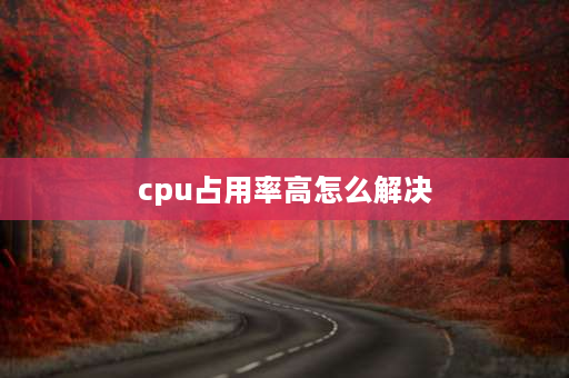 cpu占用率高怎么解决 电脑cpu占用率高的原因及解决方法？