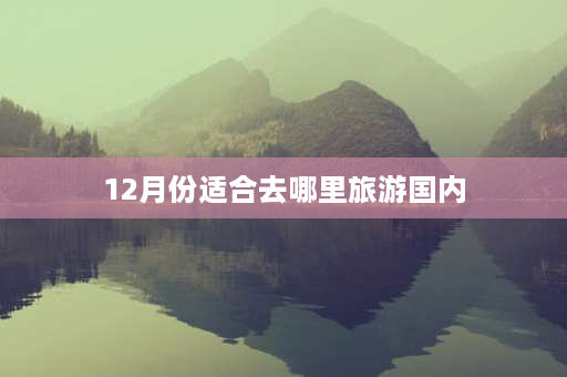 12月份适合去哪里旅游国内 11—12月适合去哪旅游？